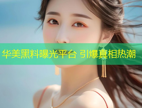 华美黑料曝光平台 引爆真相热潮