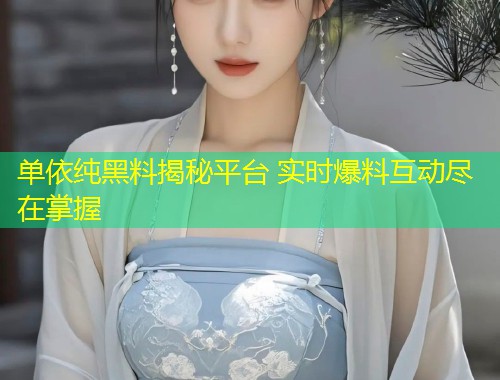 单依纯黑料揭秘平台 实时爆料互动尽在掌握