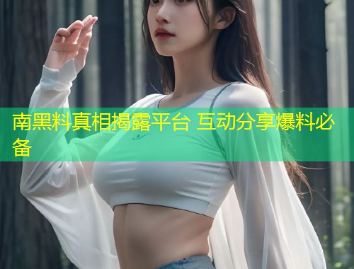 南黑料真相揭露平台 互动分享爆料必备