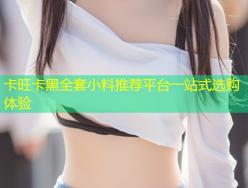 卡旺卡黑全套小料推荐平台一站式选购体验