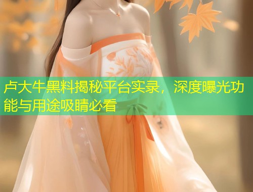 卢大牛黑料揭秘平台实录，深度曝光功能与用途吸睛必看