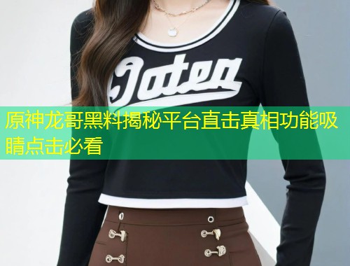 原神龙哥黑料揭秘平台直击真相功能吸睛点击必看