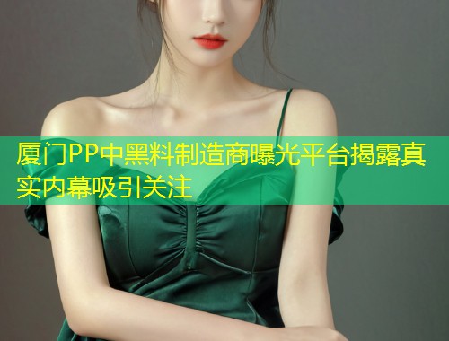 厦门PP中黑料制造商曝光平台揭露真实内幕吸引关注