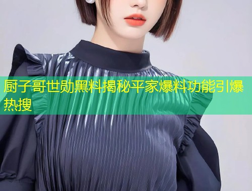 厨子哥世勋黑料揭秘平家爆料功能引爆热搜