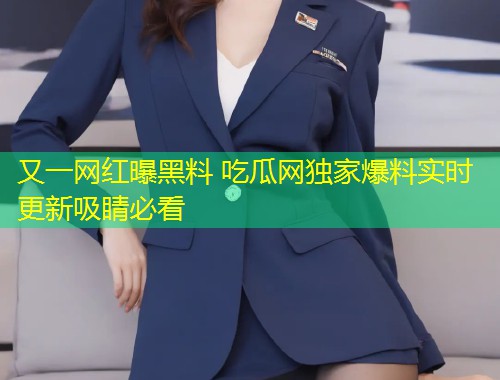 又一网红曝黑料 吃瓜网独家爆料实时更新吸睛必看